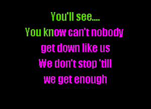 You'll see....
You know can't nobody
get down like us

We don't ston 'till
we get enough