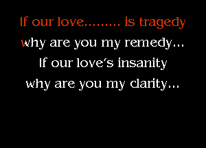 If our love ......... is tragedy
why are you my remedy...
If our love's insanity
why are you my clarity...