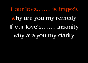 If our love ........ is tragedy
why are you my remedy

If our love's ........ insanity
why are you my Clarity