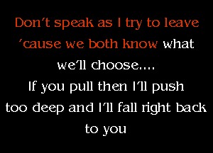 Don't speak as I try to leave
'cause we both lmow what
we'll choose...

If you pull them I'll push
too deep and I'll fall right back
to you