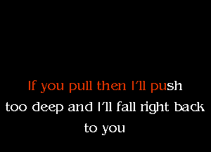 If you pull then I'll push
too deep and I'll fall right back
to you