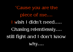 'Cause you are the
piece of me....

I wish I didn't need .....
Chasing relentlwsly. . ..
still fight and I don't know
why....