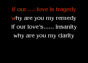 If our ..... love is tragedy
why are you my remedy
If our love's ...... insanity
why are you my Clarity