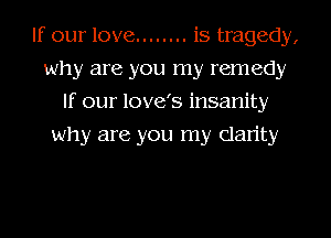 If our love ........ is tragedy,
why are you my remedy
If our love's insanity
why are you my Clarity