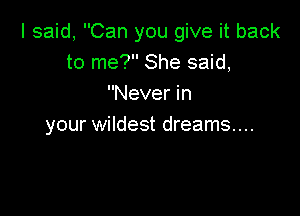 I said, Can you give it back
to me? She said,
Never in

your wildest dreams...