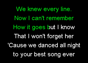 We knew every line.
Now I can't remember
How it goes but I know
That I won't forget her
'Cause we danced all night

to your best song ever I