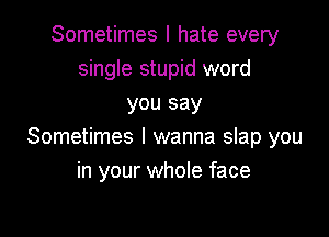 Sometimes I hate every
single stupid word
you say

Sometimes I wanna slap you
in your whole face
