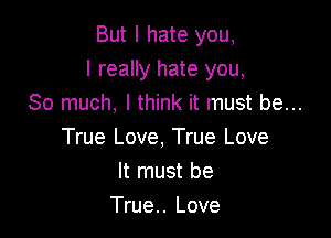 But I hate you,
I really hate you,
So much, I think it must be...

True Love, True Love
It must be
True.. Love