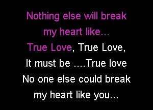 Nothing else will break
my heart like...
True Love, True Love,
It must be ....True love
No one else could break

my heart like you... I