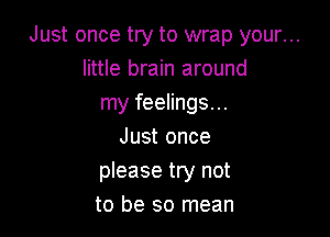 Just once try to wrap your...
little brain around
my feelings...

Just once
please try not
to be so mean