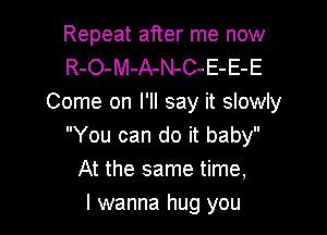 Repeat after me now
R-O-M-A-N-C-E-E-E
Come on I'll say it slowly

You can do it baby
At the same time,

I wanna hug you