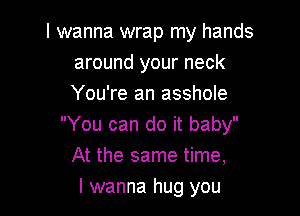 I wanna wrap my hands
around your neck
You're an asshole

You can do it baby
At the same time,

I wanna hug you