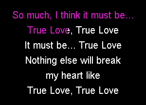 So much, I think it must be...

True Love, True Love

It must be... True Love

Nothing else will break
my heart like

True Love, True Love