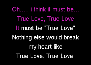 Oh ..... i think it must be...
True Love, True Love
It must be True Love

Nothing else would break

my heart like

True Love, True Love, I