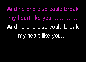 And no one else could break
my heart like you ...............
And no one else could break

my heart like you....