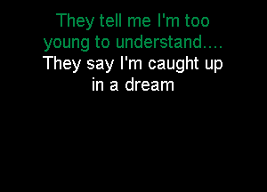 They tell me I'm too
young to understand...
They say I'm caught up

in a dream