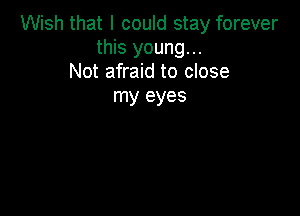 Wish that I could stay forever
this young...
Not afraid to close

my eyes