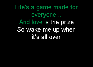 Life's a game made for
everyone...
And love is the prize
80 wake me up when

it's all over