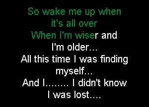 So wake me up when
it's all over
When I'm wiser and
I'm older...

All this time I was finding
myself...

And I ........ I didn't know
I was lost....