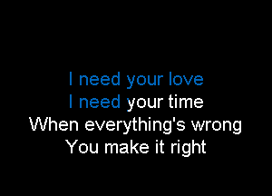 I need your love

I need your time
When everything's wrong
You make it right