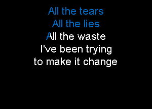 All the tears
All the lies
All the waste
I've been trying

to make it change