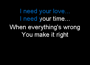 I need your love...
I need your time...

When everything's wrong

You make it right