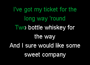 I've got my ticket for the
long way 'round
Two bottle whiskey for

the way
And I sure would like some
sweet company