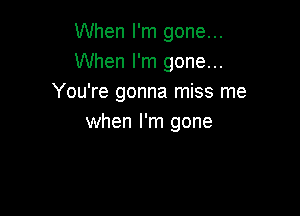 When I'm gone...
When I'm gone...
You're gonna miss me

when I'm gone