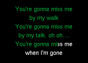 You're gonna miss me
by my walk
You're gonna miss me

by my talk. oh oh....
You're gonna miss me
when I'm gone