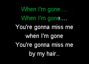 When I'm gone....
When I'm gone....
You're gonna miss me

when I'm gone
You're gonna miss me
by my hair..