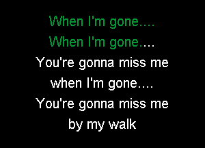 When I'm gone....
When I'm gone....
You're gonna miss me

when I'm gone....
You're gonna miss me
by my walk