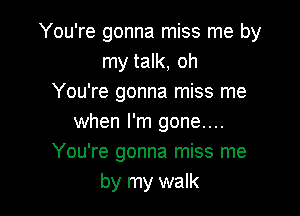 You're gonna miss me by
my talk, oh
You're gonna miss me

when I'm gone....
You're gonna miss me
by my walk
