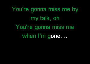 You're gonna miss me by
my talk, oh
You're gonna miss me

when I'm gone....