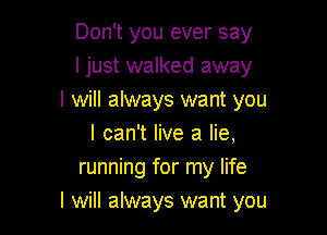 Don't you ever say
I just walked away
I will always want you
I can't live a lie,
running for my life

I will always want you