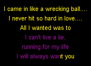 I came in like a wrecking ball....

I never hit so hard in love....
All I wanted was to
I can't live a lie,
running for my life
I will always want you
