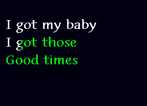 I got my baby
I got those

Good times