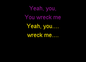 Yeah, you,
You wreck me
Yeah, you....

wreck me....