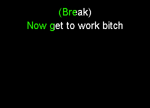 (Break)
Now get to work bitch