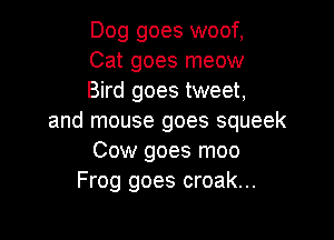 Dog goes woof,
Cat goes meow
Bird goes tweet,

and mouse goes squeek
Cow goes moo
Frog goes croak...