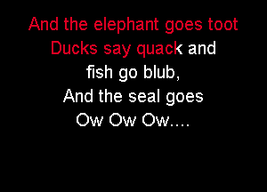 And the elephant goes toot
Ducks say quack and
fish go blub,

And the seal goes
Ow Ow Ow....