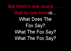 But there's one sound .......
that no one knows...
What Does The

Fox Say?
What The Fox Say?
What The Fox Say?