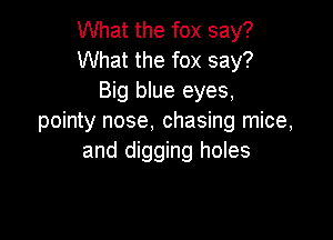 What the fox say?
What the fox say?
Big blue eyes,

pointy nose, chasing mice,
and digging holes