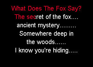 What Does The Fox Say?
The secret of the fox....
ancient mystery .........

Somewhere deep in
the woods ......
I know you're hiding .....