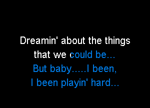 Dreamin' about the things

that we could be...
But baby ..... I been,
I been playin' hard...