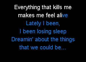 Everything that kills me
makes me feel alive
Lately I been,

I been losing sleep
Dreamin' about the things
that we could be...