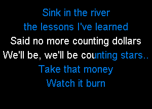 Sink in the river
the lessons I've learned
Said no more counting dollars
We'll be, we'll be counting stars..
Take that money
Watch it burn