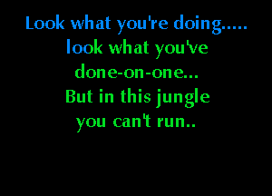 Look what you're doing .....
look what you've
done-on-one...

But in this jungle
you can't run..