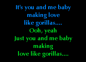 It's you and me baby
making love
like gorillas....

Ooh, yeah
Just you and me baby
making
love like gorillas....