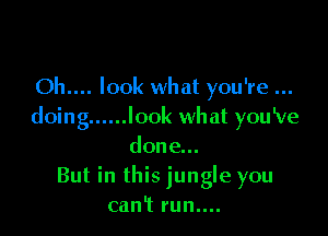 Oh.... look what you're
doing ...... look what you've

done...
But in this jungle you
can't run....