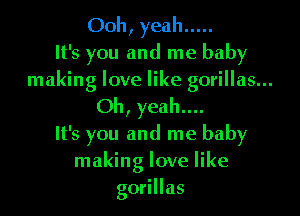 Ooh, yeah .....
It's you and me baby
making love like gorillas...
Oh, yeah...

It's you and me baby
making love like
gorillas